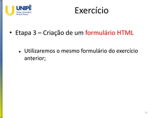 Exercício
• Etapa 3 – Criação de um formulário HTML
 Utilizaremos o mesmo formulário do exercício
anterior;
51
 