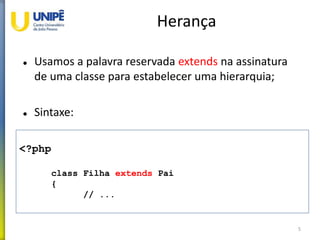 Herança
 Usamos a palavra reservada extends na assinatura
de uma classe para estabelecer uma hierarquia;
 Sintaxe:
5
<?php
class Filha extends Pai
{
// ...
 