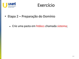 Exercício
• Etapa 2 – Preparação do Domínio
 Crie uma pasta em htdocs chamada sistema;
102
 