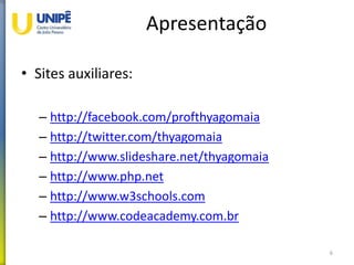 Apresentação
• Sites auxiliares:
– http://facebook.com/profthyagomaia
– http://twitter.com/thyagomaia
– http://www.slideshare.net/thyagomaia
– http://www.php.net
– http://www.w3schools.com
– http://www.codeacademy.com.br
6
 