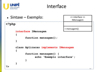 Interface
 Sintaxe – Exemplo:
84
<?php
interface IMensagem
{
function mensagem();
}
class Aplicacao implements IMensagem
{
function mensagem() {
echo ‘Exemplo interface’;
}
}
?>
<< interface >>
IMensagem
+ mensagem()
 