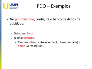 PDO – Exemplos
 No phpmyadmin, configure o banco de dados da
atividade:
 Database: livros
 Tabela: famosos
 Campos: id (int, auto increment, chave primária) e
nome (varchar[100]);
96
 