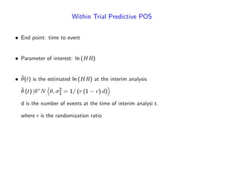 Within Trial Predictive POS
End point: time to event
Parameter of interest: ln (HR)
^(t) is the estimated ln (HR) at the interim analysis
^ (t) j ~N ; 2
1 = 1= (r (1 r) d)
d is the number of events at the time of interim analysi t.
where r is the randomization ratio
 