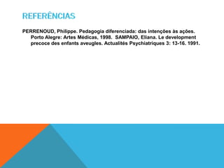 PERRENOUD, Philippe. Pedagogia diferenciada: das intenções às ações.
Porto Alegre: Artes Médicas, 1998. SAMPAIO, Eliana. Le development
precoce des enfants aveugles. Actualités Psychiatriques 3: 13-16. 1991.
 