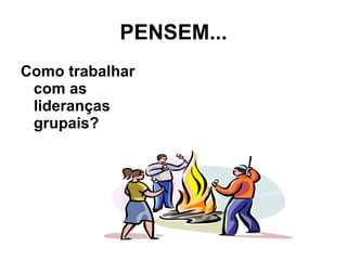 PENSEM... Como trabalhar com as lideranças grupais? 
