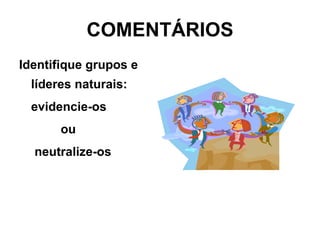 COMENTÁRIOS Identifique grupos e líderes naturais:  evidencie-os ou   neutralize-os 