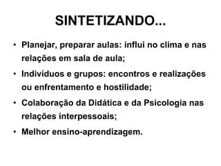 SINTETIZANDO... Planejar, preparar aulas: influi no clima e nas relações em sala de aula; Indivíduos e grupos: encontros e realizações ou enfrentamento e hostilidade; Colaboração da Didática e da Psicologia nas relações interpessoais; Melhor ensino-aprendizagem. 