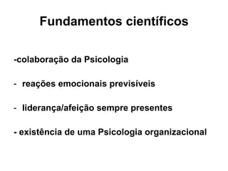 Fundamentos científicos -colaboração da Psicologia reações emocionais previsíveis liderança/afeição sempre presentes - existência de uma Psicologia organizacional 