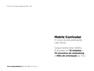 Pós em Design Editorial | IED | SP | BR | Fabio Silveira
Pós em Design Editorial IED - SP23
Matriz Curricular
O curso de pós-graduação
Lato Sensu.
Carga horária total: 400hs.
É dividido em 10 módulos +
10 encontros de networking
e 40hs de orientação ao TCC.
 