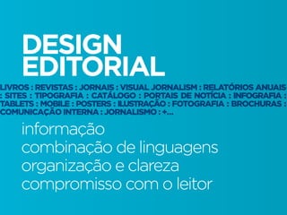DESIGN
EDITORIAL
informação
combinação de linguagens
organização e clareza
compromisso com o leitor
LIVROS : REVISTAS : JORNAIS : VISUAL JORNALISM : RELATÓRIOS ANUAIS
: SITES : TIPOGRAFIA : CATÁLOGO : PORTAIS DE NOTÍCIA : INFOGRAFIA :
TABLETS : MOBILE : POSTERS : ILUSTRAÇÃO : FOTOGRAFIA : BROCHURAS :
COMUNICAÇÃO INTERNA : JORNALISMO : +…
 