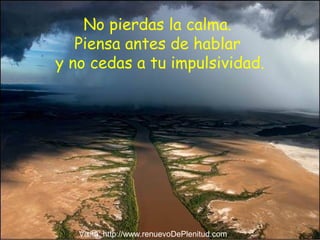 No pierdas la calma.
Piensa antes de hablar
y no cedas a tu impulsividad.
Visita: http://www.renuevoDePlenitud.com
 