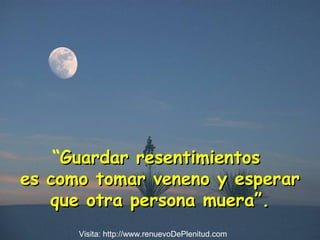 “Guardar resentimientosGuardar resentimientos
es como tomar veneno y esperares como tomar veneno y esperar
que otra persona muera”.que otra persona muera”.
Visita: http://www.renuevoDePlenitud.com
 