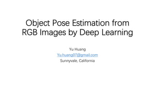 Object Pose Estimation from
RGB Images by Deep Learning
Yu Huang
Yu.huang07@gmail.com
Sunnyvale, California
 