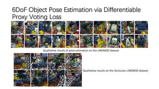 6DoF Object Pose Estimation via Differentiable
Proxy Voting Loss
Qualitative results of pose estimation on the LINEMOD dataset
Qualitative results on the Occlusion LINEMOD dataset
 