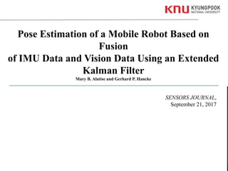 1Kyungpook National University
Pose Estimation of a Mobile Robot Based on
Fusion
of IMU Data and Vision Data Using an Extended
Kalman Filter
Mary B. Alatise and Gerhard P. Hancke
SENSORS JOURNAL,
September 21, 2017
 