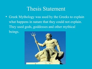 Thesis Statement
• Greek Mythology was used by the Greeks to explain
what happens in nature that they could not explain.
They used gods, goddesses and other mythical
beings.
 
