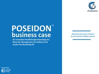 POSEIDON
business case
Powered by:
Delivering value-driven solutions
for the Upstream Oil&Gas industry
TM
An innovative breakthrough technology for
Reservoir Management, Surveillance and
Locate The Remaining Oil
 