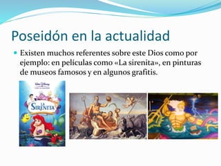 Poseidón en la actualidad
 Existen muchos referentes sobre este Dios como por
ejemplo: en películas como «La sirenita», en pinturas
de museos famosos y en algunos grafitis.
 