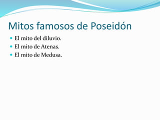 Mitos famosos de Poseidón
 El mito del diluvio.
 El mito de Atenas.
 El mito de Medusa.
 