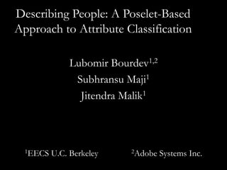 Describing People: A Poselet-Based
Approach to Attribute Classification

               Lubomir Bourdev1,2
                Subhransu Maji1
                 Jitendra Malik1



  1EECS   U.C. Berkeley    2Adobe   Systems Inc.
 