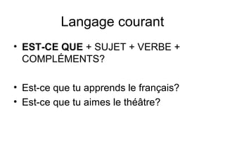 Langage courant
• EST-CE QUE + SUJET + VERBE +
COMPLÉMENTS?
• Est-ce que tu apprends le français?
• Est-ce que tu aimes le théâtre?
 