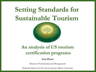 Lisa Poser Master of Environmental Management Nicholas School of the Environment, Duke University Setting Standards for Sustainable Tourism An analysis of US tourism  certification programs 