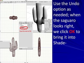 Use the Undo
option as
needed; when
the saguaro
looks right,
we click OK to
bring it into
Shade-
 