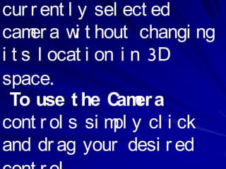 cur r ent l y sel ect ed
cam a w t hout changi ng
     er     i
i t s l ocat i on i n 3D
space.
  To use t he C er a
                 am
cont r ol s si m y cl i ck
                 pl
and dr ag your desi r ed
 
