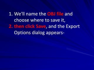 1. We'll name the OBJ file and
   choose where to save it,
2. then click Save, and the Export
   Options dialog appears-
 