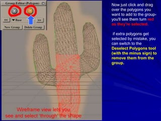 Now just click and drag
over the polygons you
want to add to the group-
you'll see them turn red
as they're selected.

 if extra polygons get
selected by mistake, you
can switch to the
Deselect Polygons tool
(with the minus sign) to
remove them from the
group.
 