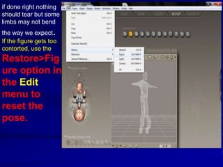if done right nothing
should tear but some
limbs may not bend
the way we expect.
If the figure gets too
contorted, use the
Restore>Fig
ure option in
the Edit
menu to
reset the
pose.
 