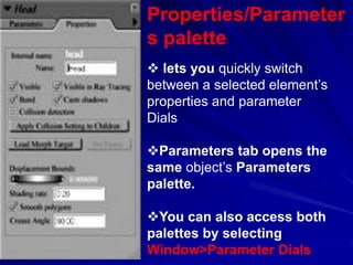 Properties/Parameter
s palette
 lets you quickly switch
between a selected element’s
properties and parameter
Dials

Parameters tab opens the
same object’s Parameters
palette.

You can also access both
palettes by selecting
Window>Parameter Dials
 