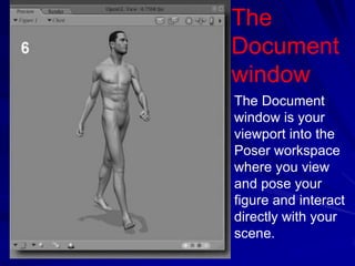 The
Document
window
The Document
window is your
viewport into the
Poser workspace
where you view
and pose your
figure and interact
directly with your
scene.
 