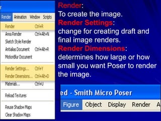 Render:
To create the image.
Render Settings:
change for creating draft and
final image renders.
Render Dimensions:
determines how large or how
small you want Poser to render
the image.
 