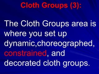 Cloth Groups (3):

The Cloth Groups area is
where you set up
dynamic,choreographed,
constrained, and
decorated cloth groups.
 