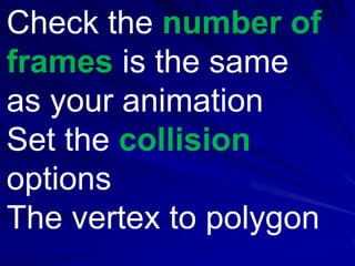 Check the number of
frames is the same
as your animation
Set the collision
options
The vertex to polygon
 