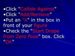 •Click "Collide Against"
•Click "Add/Remove"
•Put an "X" in the box in
front of your figure
•Check the "Start Drape
from Zero Pose" box. Click
"OK"
 