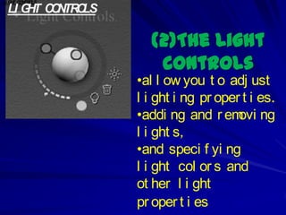 LI G T C N O
    H O TR LS
 LI G T C N O
     H O TR LS

                    (2)The Light
                     controls
                 •al l ow you t o adj ust
                 l i ght i ng pr oper t i es.
                 •addi ng and r em ngovi
                 l i ght s,
                 •and speci f yi ng
                 l i ght col or s and
                 ot her l i ght
                 pr oper t i es
 