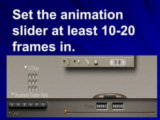 Set the animation
slider at least 10-20
frames in.
 