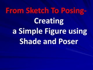 From Sketch To Posing-
        Creating
  a Simple Figure using
    Shade and Poser
 