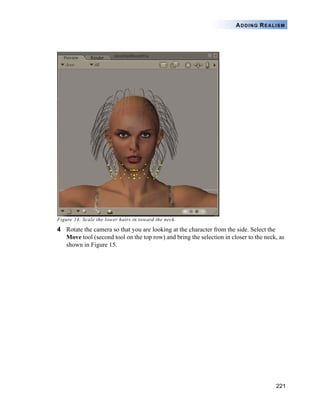 221
ADDING REALISM
Figure 14. Scale the lower hairs in toward the neck.
4 Rotate the camera so that you are looking at the character from the side. Select the
Move tool (second tool on the top row) and bring the selection in closer to the neck, as
shown in Figure 15.
 