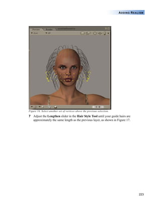 223
ADDING REALISM
Figure 16. Select another set of vertices above the previous selection.
7 Adjust the Lengthen slider in the Hair Style Tool until your guide hairs are
approximately the same length as the previous layer, as shown in Figure 17.
 