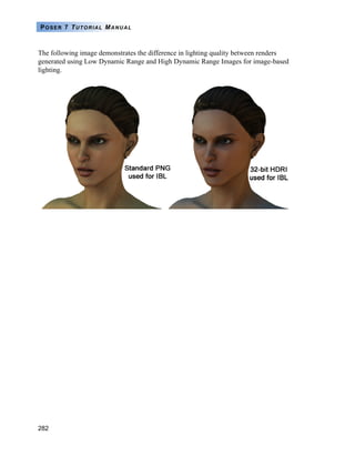 282
POSER 7 TUTORIAL MANUAL
The following image demonstrates the difference in lighting quality between renders
generated using Low Dynamic Range and High Dynamic Range Images for image-based
lighting.
 