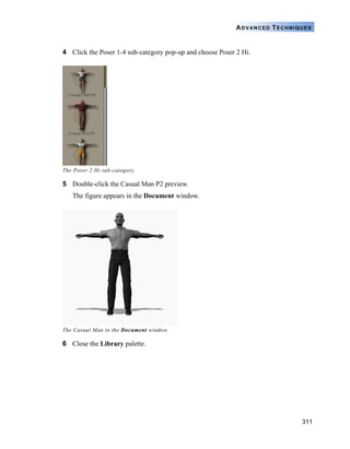 311
ADVANCED TECHNIQUES
4 Click the Poser 1-4 sub-category pop-up and choose Poser 2 Hi.
5 Double-click the Casual Man P2 preview.
The figure appears in the Document window.
6 Close the Library palette.
The Poser 2 Hi sub-category.
The Casual Man in the Document window.
 