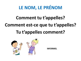 LE NOM, LE PRÉNOM
Comment tu t’appelles?
Comment est-ce que tu t’appelles?
Tu t’appelles comment?
INFORMEL
 