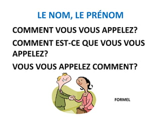LE NOM, LE PRÉNOM
COMMENT VOUS VOUS APPELEZ?
COMMENT EST-CE QUE VOUS VOUS
APPELEZ?
VOUS VOUS APPELEZ COMMENT?
FORMEL
 