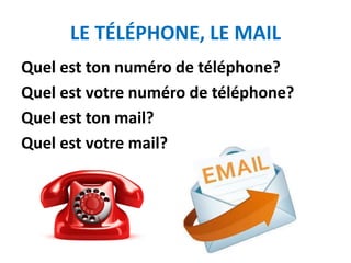 LE TÉLÉPHONE, LE MAIL
Quel est ton numéro de téléphone?
Quel est votre numéro de téléphone?
Quel est ton mail?
Quel est votre mail?
 