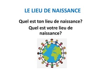 LE LIEU DE NAISSANCE
Quel est ton lieu de naissance?
Quel est votre lieu de
naissance?
 