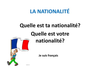 LA NATIONALITÉ
Quelle est ta nationalité?
Quelle est votre
nationalité?
Je suis français
 