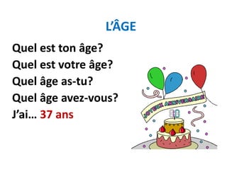L’ÂGE
Quel est ton âge?
Quel est votre âge?
Quel âge as-tu?
Quel âge avez-vous?
J’ai… 37 ans
 